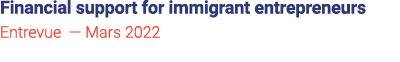 Financial support for immigrant entrepreneurs Entrevue — Mars 2022 